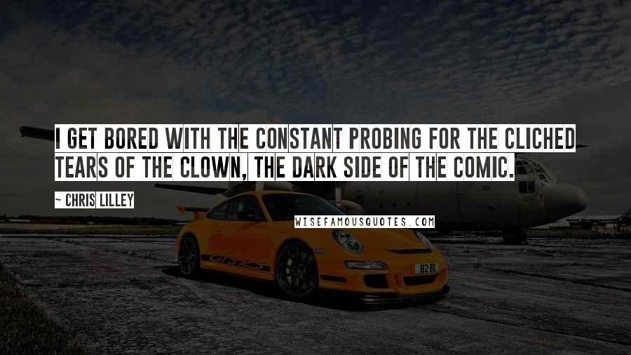 Chris Lilley Quotes: I get bored with the constant probing for the cliched tears of the clown, the dark side of the comic.