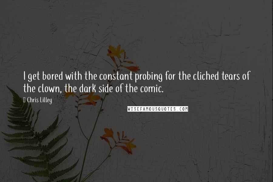 Chris Lilley Quotes: I get bored with the constant probing for the cliched tears of the clown, the dark side of the comic.