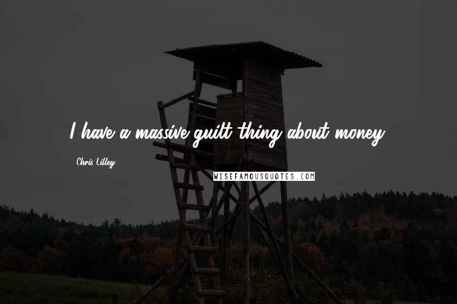 Chris Lilley Quotes: I have a massive guilt thing about money.