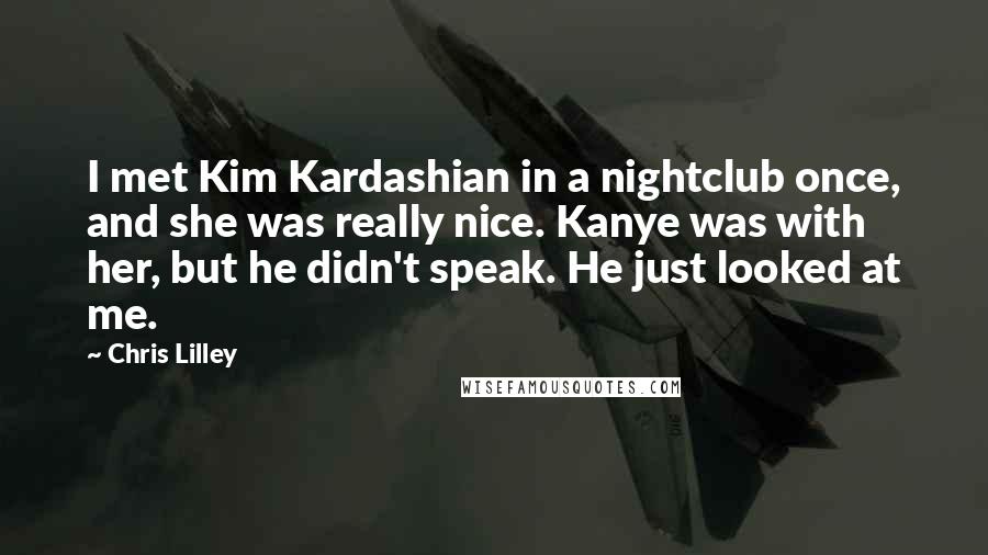 Chris Lilley Quotes: I met Kim Kardashian in a nightclub once, and she was really nice. Kanye was with her, but he didn't speak. He just looked at me.