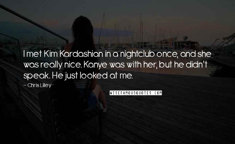 Chris Lilley Quotes: I met Kim Kardashian in a nightclub once, and she was really nice. Kanye was with her, but he didn't speak. He just looked at me.