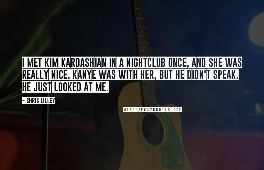 Chris Lilley Quotes: I met Kim Kardashian in a nightclub once, and she was really nice. Kanye was with her, but he didn't speak. He just looked at me.