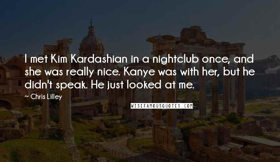 Chris Lilley Quotes: I met Kim Kardashian in a nightclub once, and she was really nice. Kanye was with her, but he didn't speak. He just looked at me.