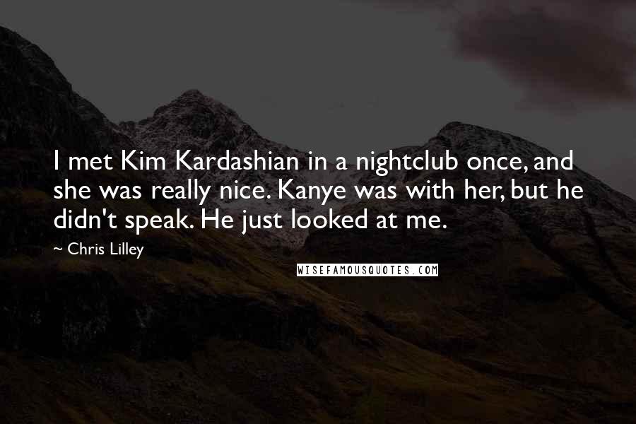 Chris Lilley Quotes: I met Kim Kardashian in a nightclub once, and she was really nice. Kanye was with her, but he didn't speak. He just looked at me.