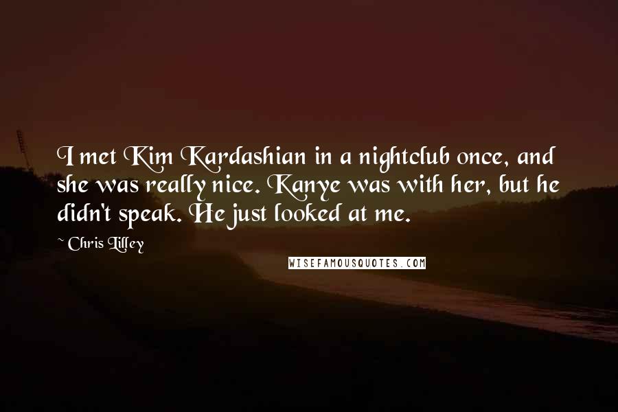 Chris Lilley Quotes: I met Kim Kardashian in a nightclub once, and she was really nice. Kanye was with her, but he didn't speak. He just looked at me.