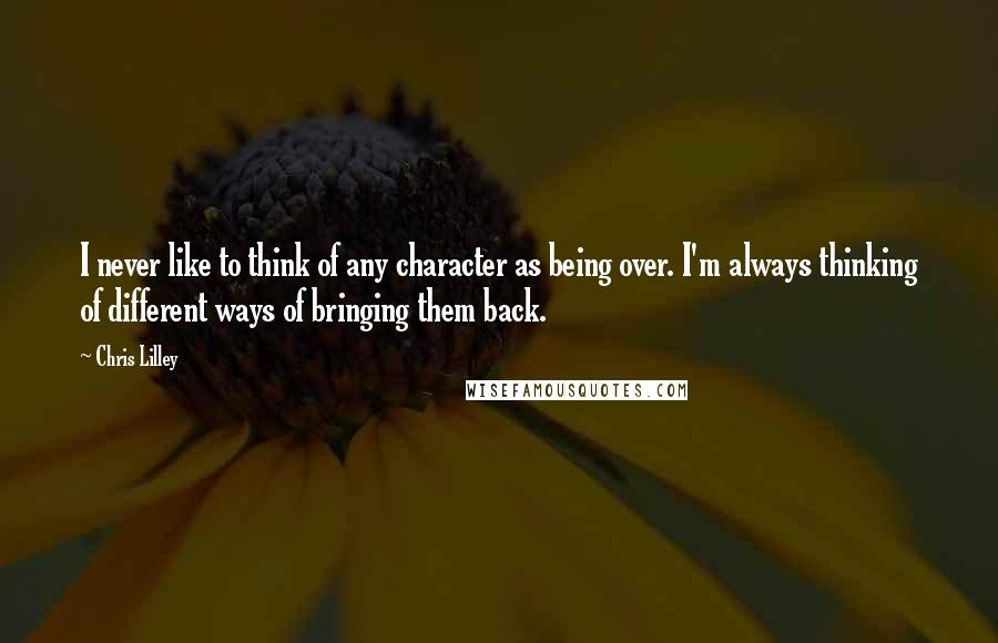 Chris Lilley Quotes: I never like to think of any character as being over. I'm always thinking of different ways of bringing them back.