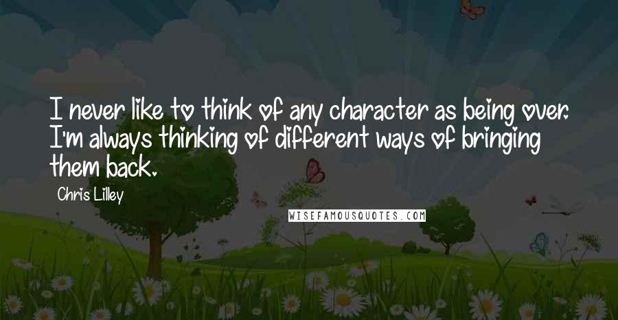 Chris Lilley Quotes: I never like to think of any character as being over. I'm always thinking of different ways of bringing them back.