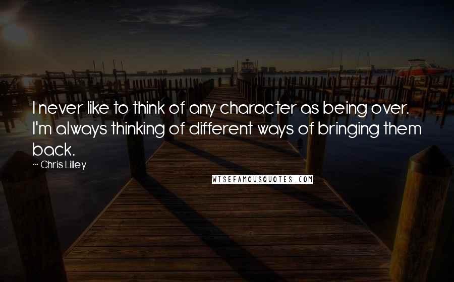 Chris Lilley Quotes: I never like to think of any character as being over. I'm always thinking of different ways of bringing them back.