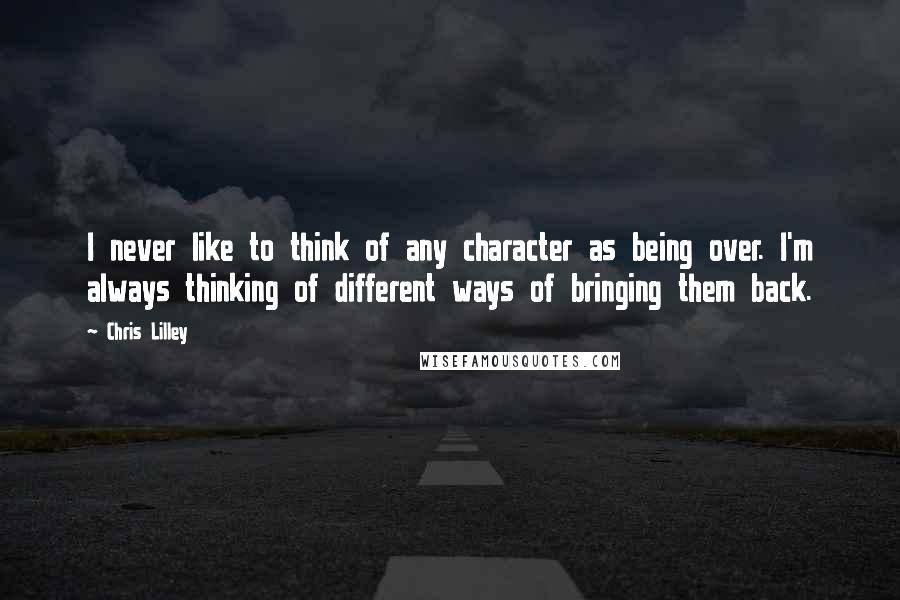 Chris Lilley Quotes: I never like to think of any character as being over. I'm always thinking of different ways of bringing them back.