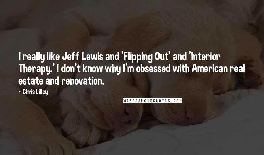 Chris Lilley Quotes: I really like Jeff Lewis and 'Flipping Out' and 'Interior Therapy.' I don't know why I'm obsessed with American real estate and renovation.