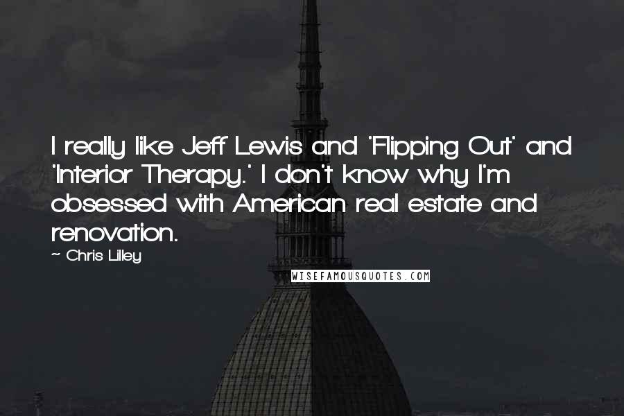 Chris Lilley Quotes: I really like Jeff Lewis and 'Flipping Out' and 'Interior Therapy.' I don't know why I'm obsessed with American real estate and renovation.