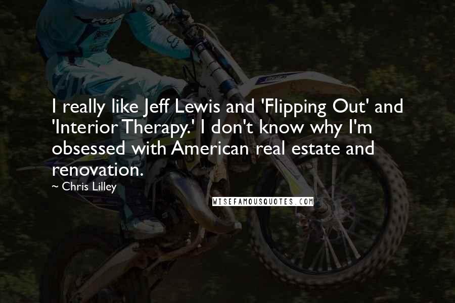 Chris Lilley Quotes: I really like Jeff Lewis and 'Flipping Out' and 'Interior Therapy.' I don't know why I'm obsessed with American real estate and renovation.
