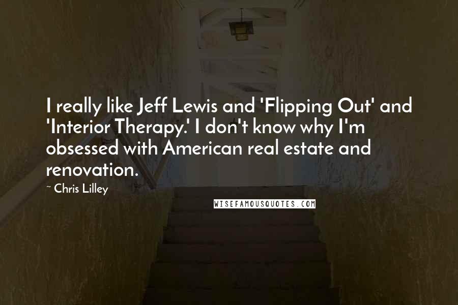 Chris Lilley Quotes: I really like Jeff Lewis and 'Flipping Out' and 'Interior Therapy.' I don't know why I'm obsessed with American real estate and renovation.