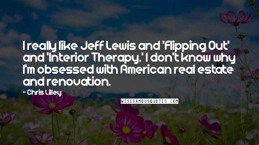 Chris Lilley Quotes: I really like Jeff Lewis and 'Flipping Out' and 'Interior Therapy.' I don't know why I'm obsessed with American real estate and renovation.