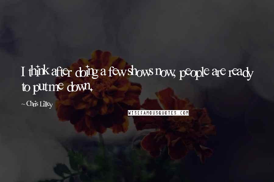 Chris Lilley Quotes: I think after doing a few shows now, people are ready to put me down.
