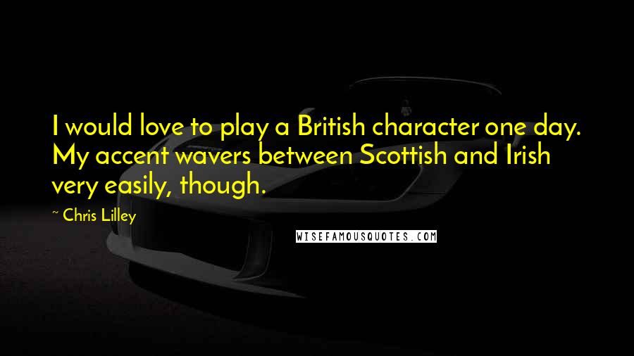 Chris Lilley Quotes: I would love to play a British character one day. My accent wavers between Scottish and Irish very easily, though.