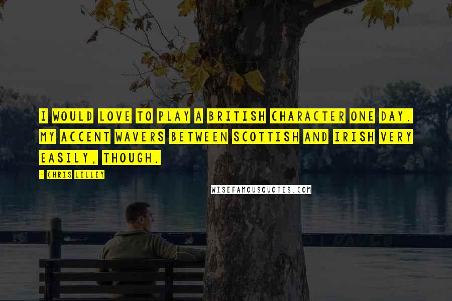 Chris Lilley Quotes: I would love to play a British character one day. My accent wavers between Scottish and Irish very easily, though.