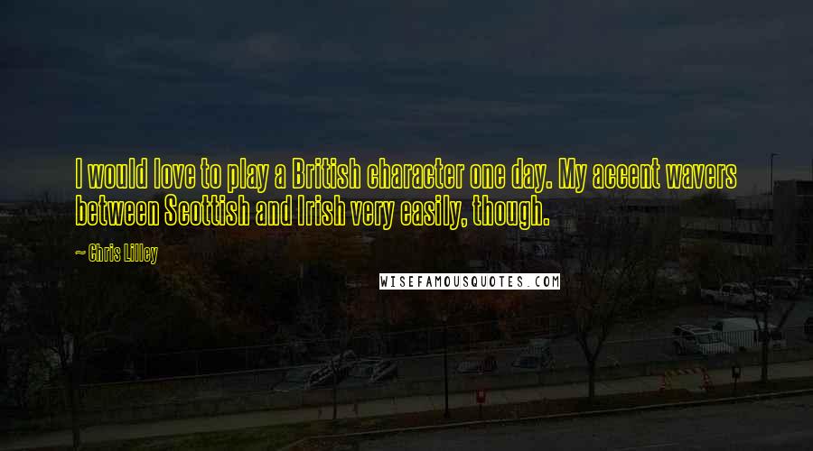 Chris Lilley Quotes: I would love to play a British character one day. My accent wavers between Scottish and Irish very easily, though.