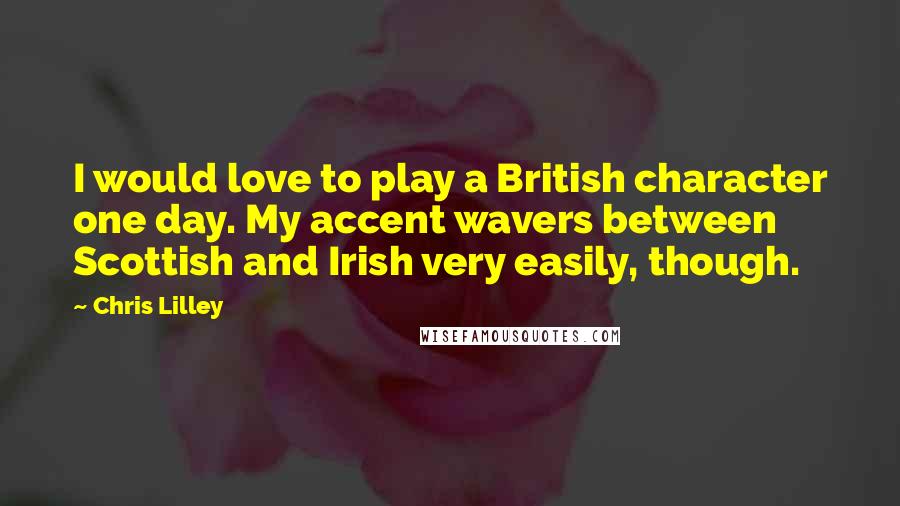 Chris Lilley Quotes: I would love to play a British character one day. My accent wavers between Scottish and Irish very easily, though.