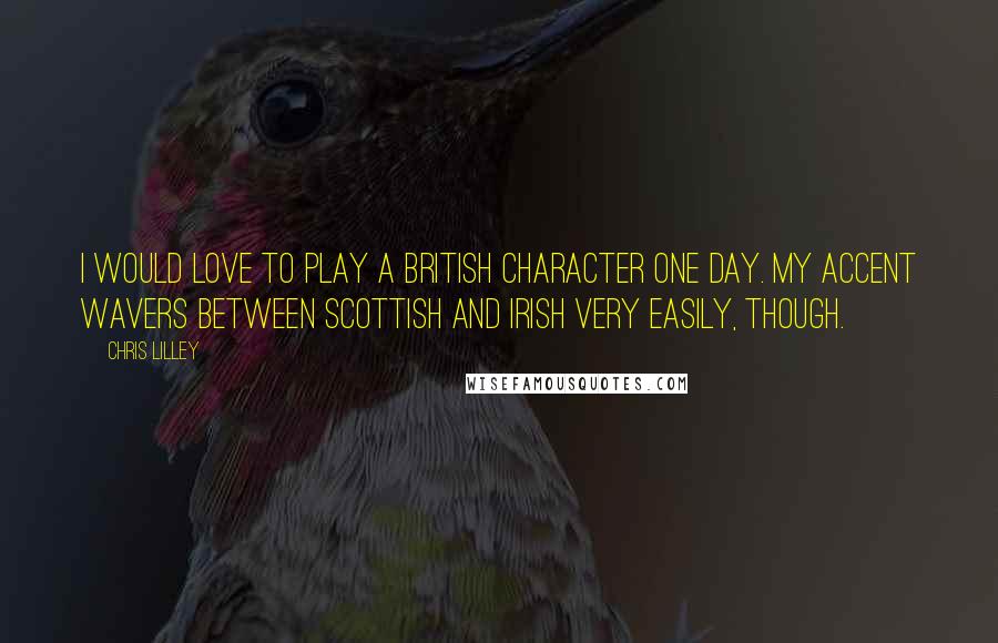 Chris Lilley Quotes: I would love to play a British character one day. My accent wavers between Scottish and Irish very easily, though.