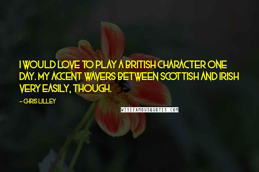 Chris Lilley Quotes: I would love to play a British character one day. My accent wavers between Scottish and Irish very easily, though.