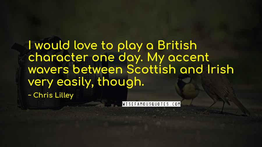 Chris Lilley Quotes: I would love to play a British character one day. My accent wavers between Scottish and Irish very easily, though.