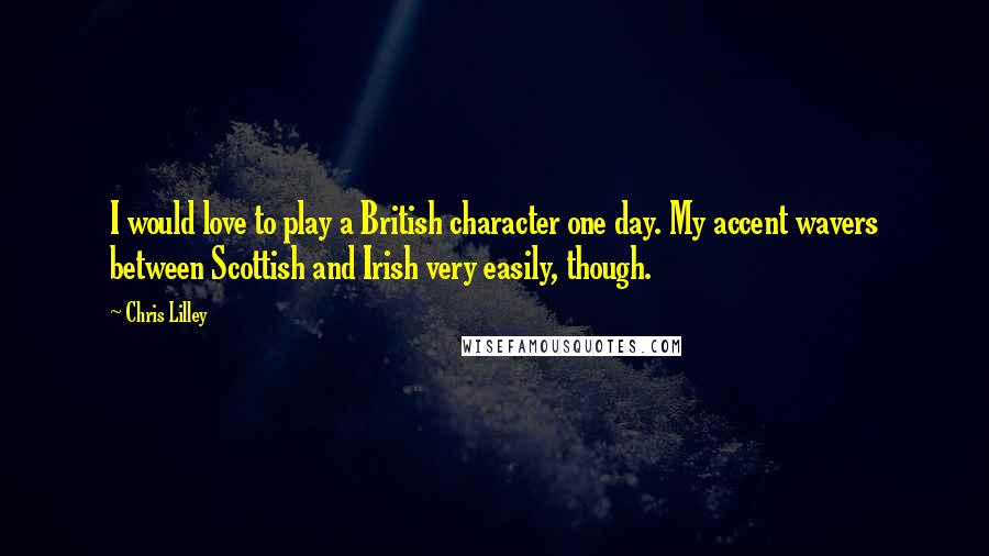 Chris Lilley Quotes: I would love to play a British character one day. My accent wavers between Scottish and Irish very easily, though.