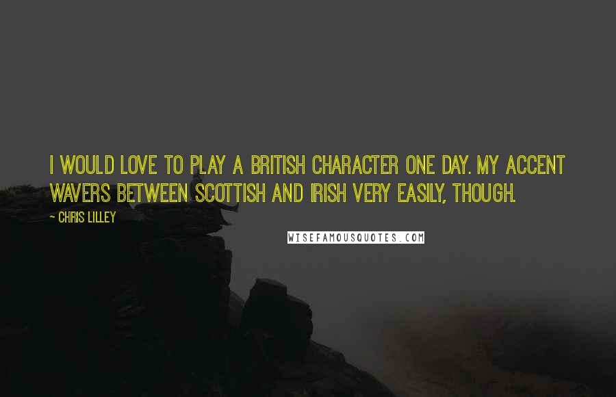 Chris Lilley Quotes: I would love to play a British character one day. My accent wavers between Scottish and Irish very easily, though.