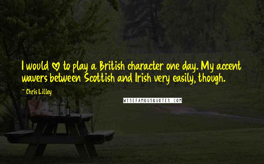 Chris Lilley Quotes: I would love to play a British character one day. My accent wavers between Scottish and Irish very easily, though.