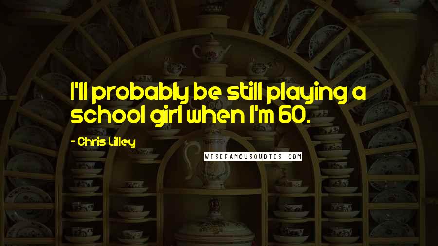 Chris Lilley Quotes: I'll probably be still playing a school girl when I'm 60.