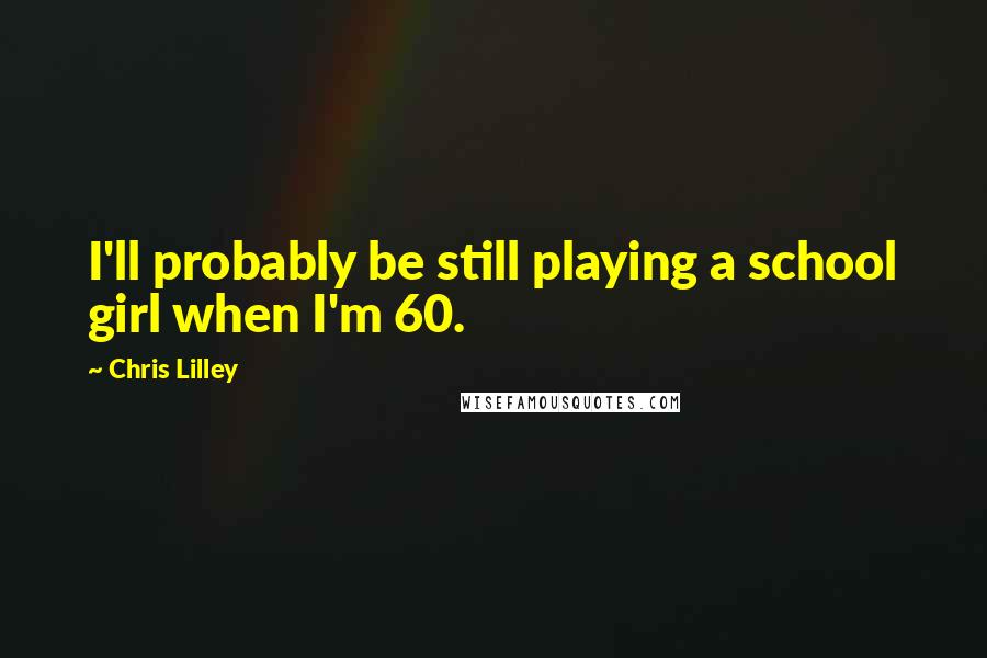 Chris Lilley Quotes: I'll probably be still playing a school girl when I'm 60.