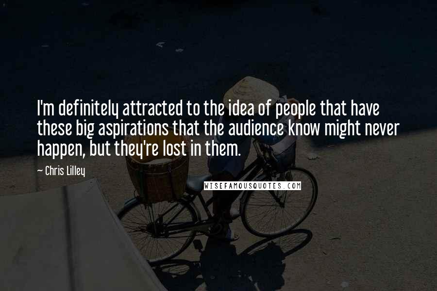 Chris Lilley Quotes: I'm definitely attracted to the idea of people that have these big aspirations that the audience know might never happen, but they're lost in them.