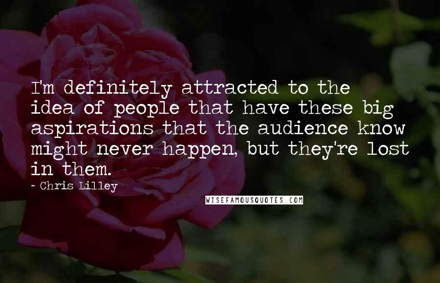 Chris Lilley Quotes: I'm definitely attracted to the idea of people that have these big aspirations that the audience know might never happen, but they're lost in them.