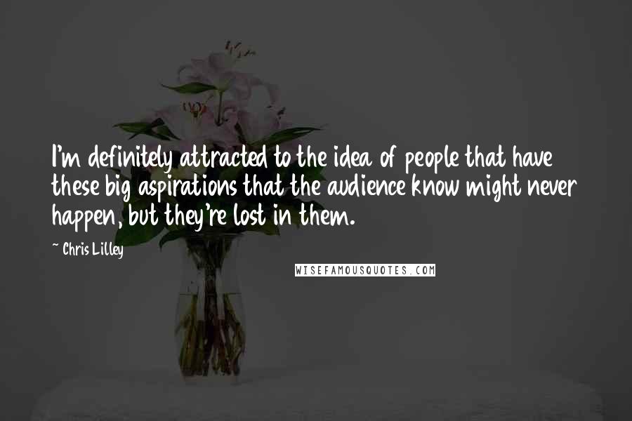 Chris Lilley Quotes: I'm definitely attracted to the idea of people that have these big aspirations that the audience know might never happen, but they're lost in them.