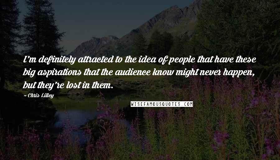 Chris Lilley Quotes: I'm definitely attracted to the idea of people that have these big aspirations that the audience know might never happen, but they're lost in them.