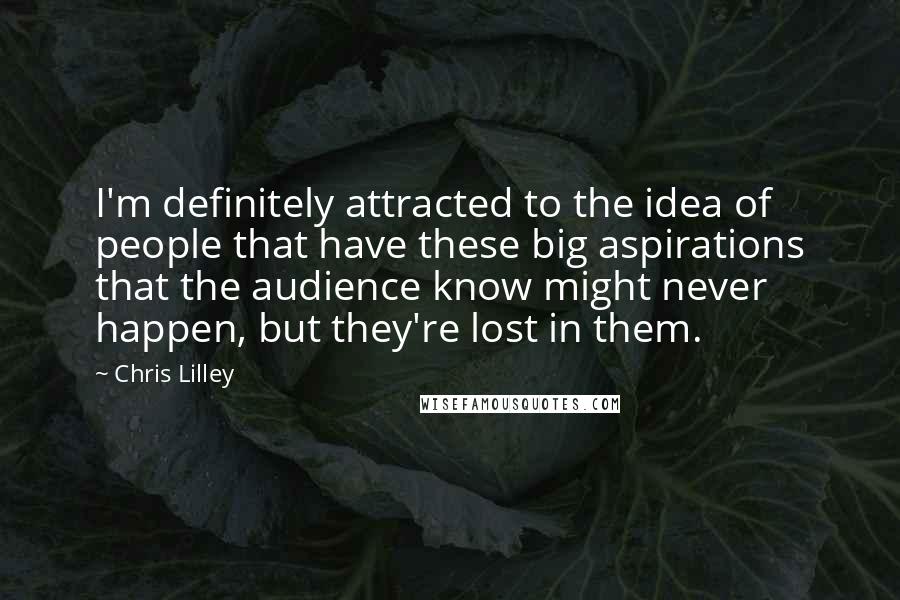 Chris Lilley Quotes: I'm definitely attracted to the idea of people that have these big aspirations that the audience know might never happen, but they're lost in them.
