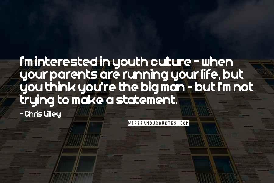 Chris Lilley Quotes: I'm interested in youth culture - when your parents are running your life, but you think you're the big man - but I'm not trying to make a statement.