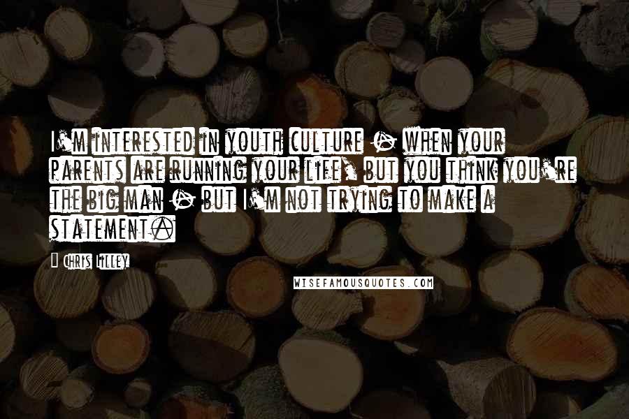 Chris Lilley Quotes: I'm interested in youth culture - when your parents are running your life, but you think you're the big man - but I'm not trying to make a statement.