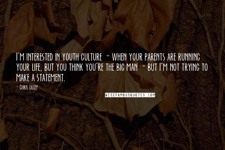 Chris Lilley Quotes: I'm interested in youth culture - when your parents are running your life, but you think you're the big man - but I'm not trying to make a statement.