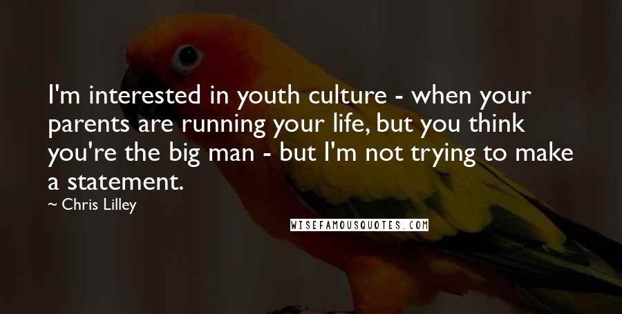 Chris Lilley Quotes: I'm interested in youth culture - when your parents are running your life, but you think you're the big man - but I'm not trying to make a statement.