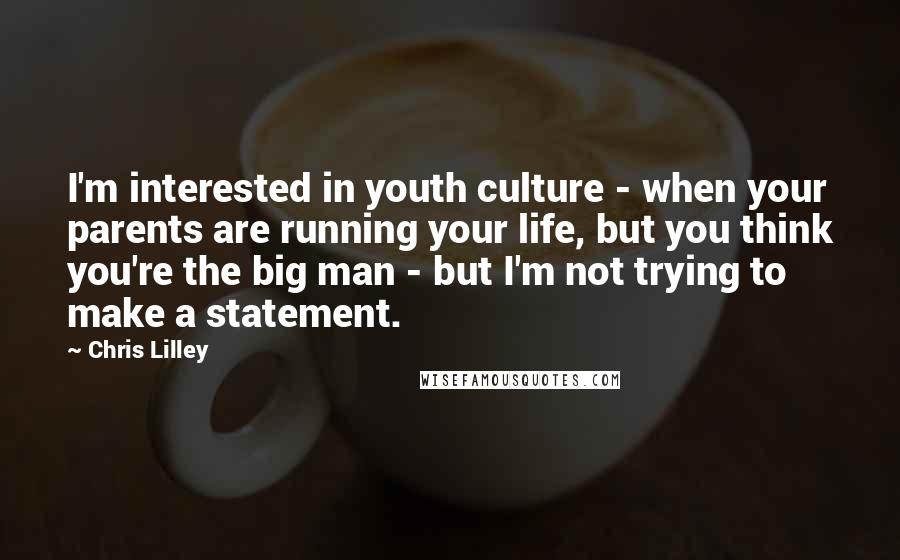 Chris Lilley Quotes: I'm interested in youth culture - when your parents are running your life, but you think you're the big man - but I'm not trying to make a statement.