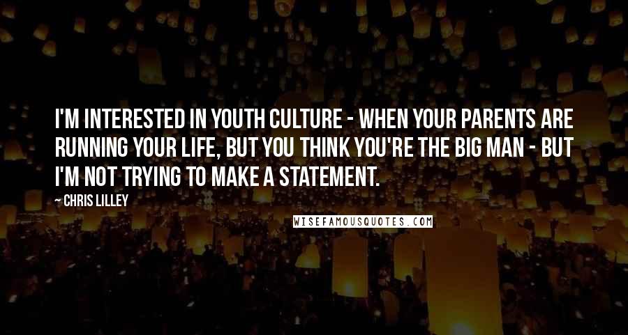 Chris Lilley Quotes: I'm interested in youth culture - when your parents are running your life, but you think you're the big man - but I'm not trying to make a statement.