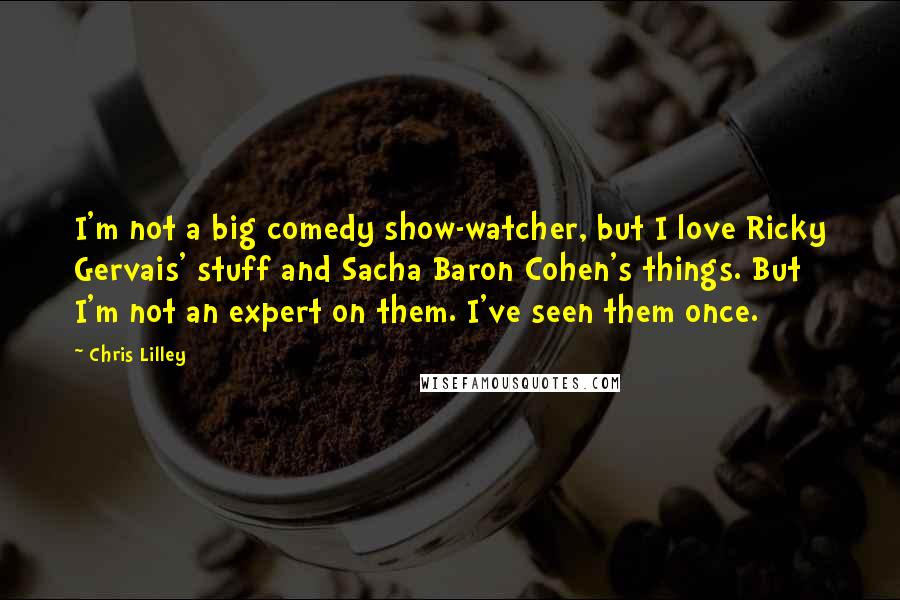 Chris Lilley Quotes: I'm not a big comedy show-watcher, but I love Ricky Gervais' stuff and Sacha Baron Cohen's things. But I'm not an expert on them. I've seen them once.