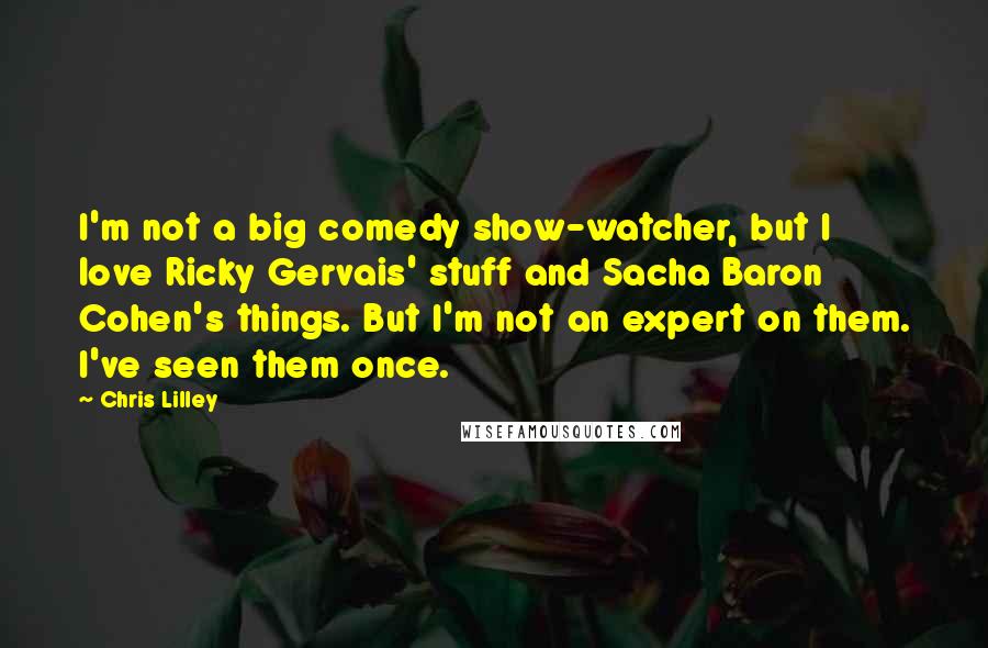 Chris Lilley Quotes: I'm not a big comedy show-watcher, but I love Ricky Gervais' stuff and Sacha Baron Cohen's things. But I'm not an expert on them. I've seen them once.