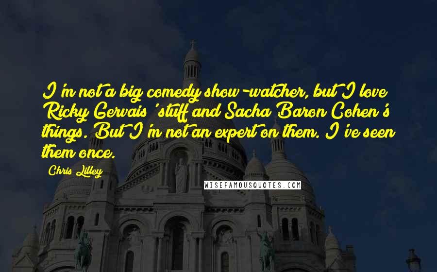 Chris Lilley Quotes: I'm not a big comedy show-watcher, but I love Ricky Gervais' stuff and Sacha Baron Cohen's things. But I'm not an expert on them. I've seen them once.