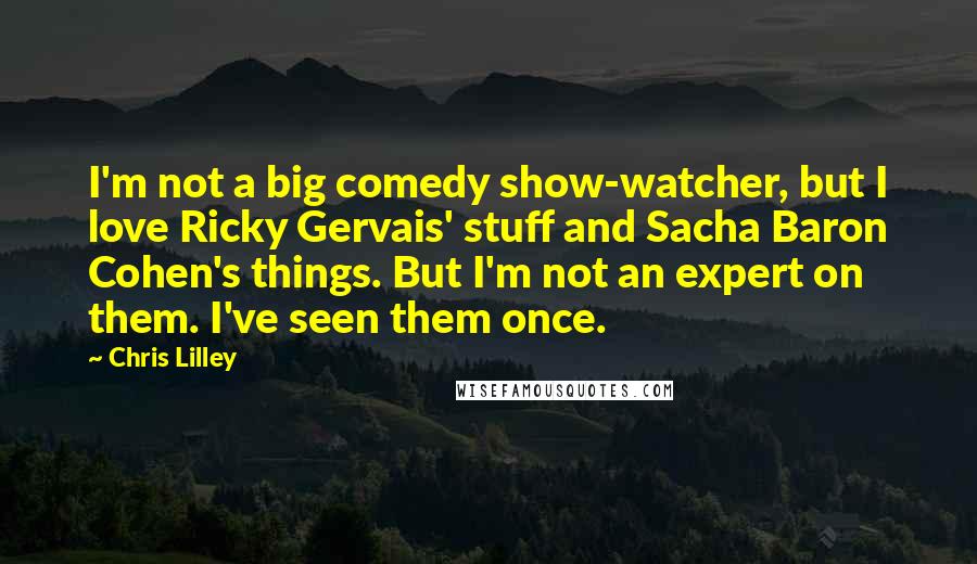 Chris Lilley Quotes: I'm not a big comedy show-watcher, but I love Ricky Gervais' stuff and Sacha Baron Cohen's things. But I'm not an expert on them. I've seen them once.