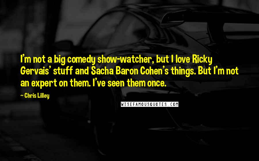 Chris Lilley Quotes: I'm not a big comedy show-watcher, but I love Ricky Gervais' stuff and Sacha Baron Cohen's things. But I'm not an expert on them. I've seen them once.