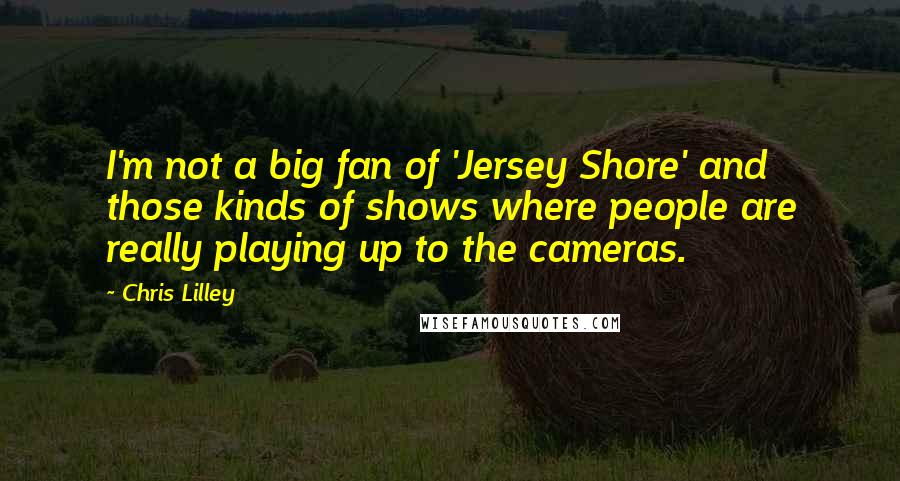 Chris Lilley Quotes: I'm not a big fan of 'Jersey Shore' and those kinds of shows where people are really playing up to the cameras.