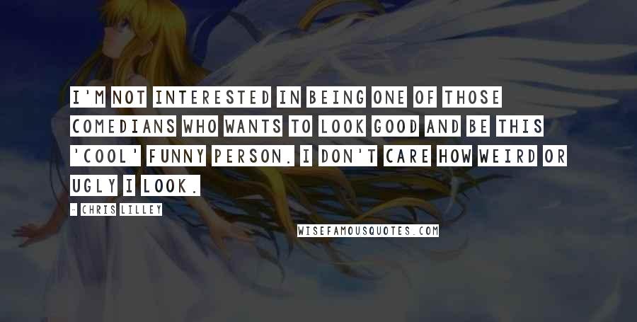 Chris Lilley Quotes: I'm not interested in being one of those comedians who wants to look good and be this 'cool' funny person. I don't care how weird or ugly I look.
