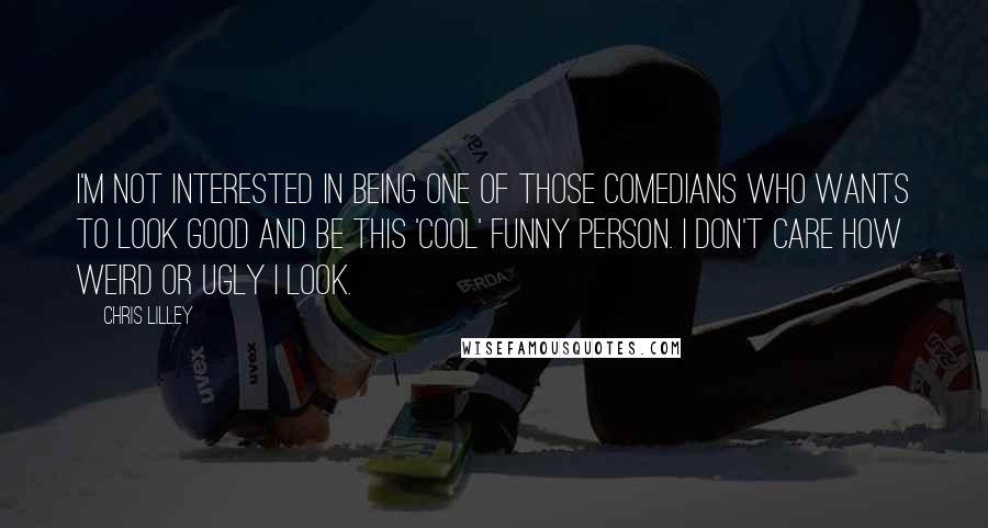 Chris Lilley Quotes: I'm not interested in being one of those comedians who wants to look good and be this 'cool' funny person. I don't care how weird or ugly I look.